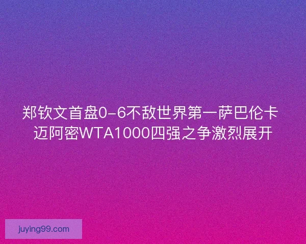 郑钦文首盘0-6不敌世界第一萨巴伦卡 迈阿密WTA1000四强之争激烈展开