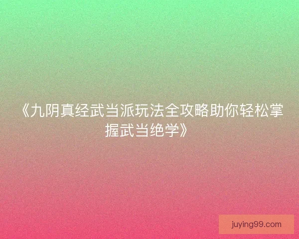 《九阴真经武当派玩法全攻略助你轻松掌握武当绝学》