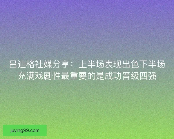 吕迪格社媒分享：上半场表现出色下半场充满戏剧性最重要的是成功晋级四强