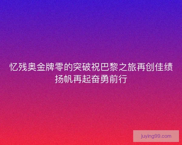 忆残奥金牌零的突破祝巴黎之旅再创佳绩扬帆再起奋勇前行