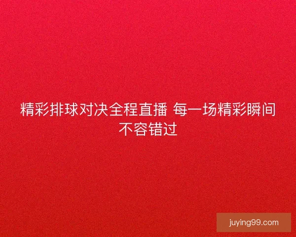 精彩排球对决全程直播 每一场精彩瞬间不容错过