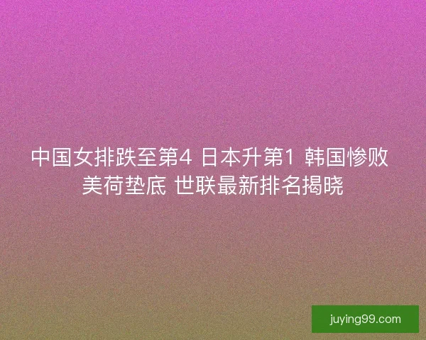 中国女排跌至第4 日本升第1 韩国惨败 美荷垫底 世联最新排名揭晓