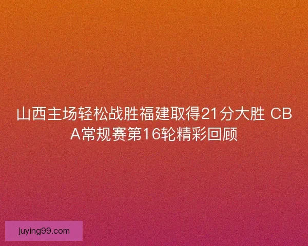山西主场轻松战胜福建取得21分大胜 CBA常规赛第16轮精彩回顾