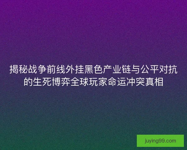 揭秘战争前线外挂黑色产业链与公平对抗的生死博弈全球玩家命运冲突真相