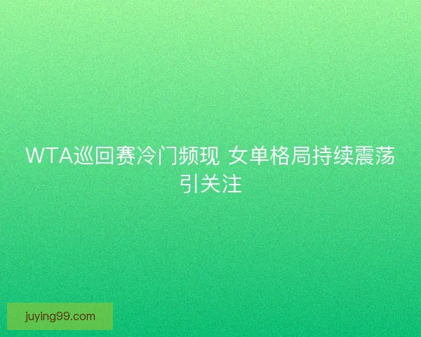 WTA巡回赛冷门频现 女单格局持续震荡引关注