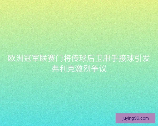欧洲冠军联赛门将传球后卫用手接球引发弗利克激烈争议