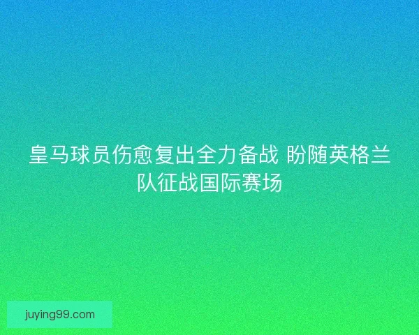 皇马球员伤愈复出全力备战 盼随英格兰队征战国际赛场