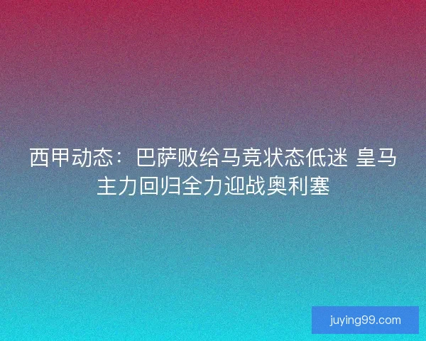 西甲动态：巴萨败给马竞状态低迷 皇马主力回归全力迎战奥利塞