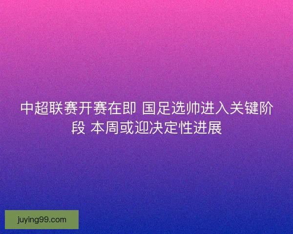 中超联赛开赛在即 国足选帅进入关键阶段 本周或迎决定性进展 中超联赛开赛在即 国足选帅进入关键阶段 本周或迎决定性进展