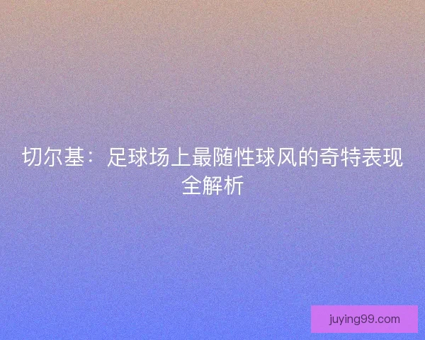 切尔基：足球场上最随性球风的奇特表现全解析
