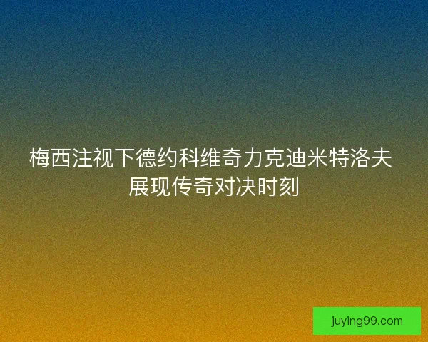 梅西注视下德约科维奇力克迪米特洛夫 展现传奇对决时刻
