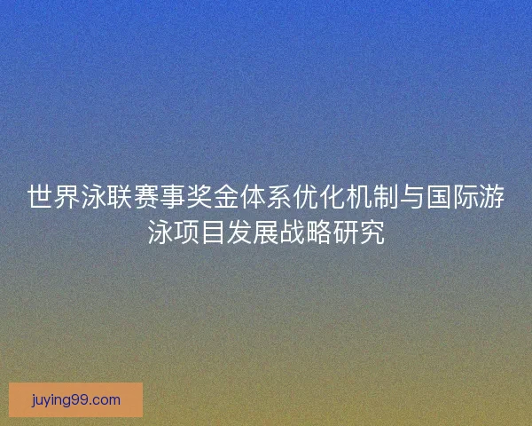 世界泳联赛事奖金体系优化机制与国际游泳项目发展战略研究