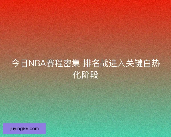 今日NBA赛程密集 排名战进入关键白热化阶段