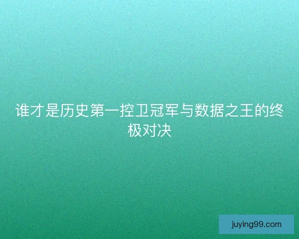 谁才是历史第一控卫冠军与数据之王的终极对决