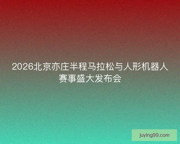 2026北京亦庄半程马拉松与人形机器人赛事盛大发布会