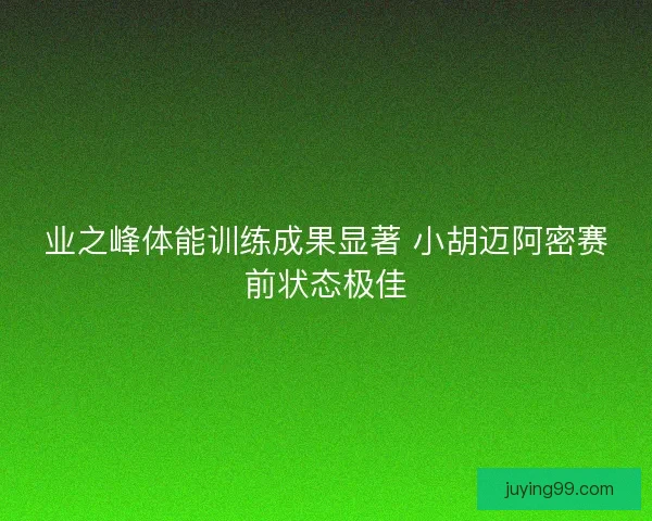 业之峰体能训练成果显著 小胡迈阿密赛前状态极佳