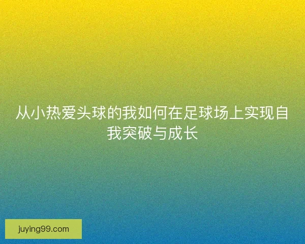 从小热爱头球的我如何在足球场上实现自我突破与成长