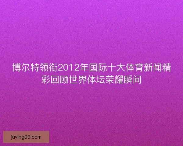 博尔特领衔2012年国际十大体育新闻精彩回顾世界体坛荣耀瞬间