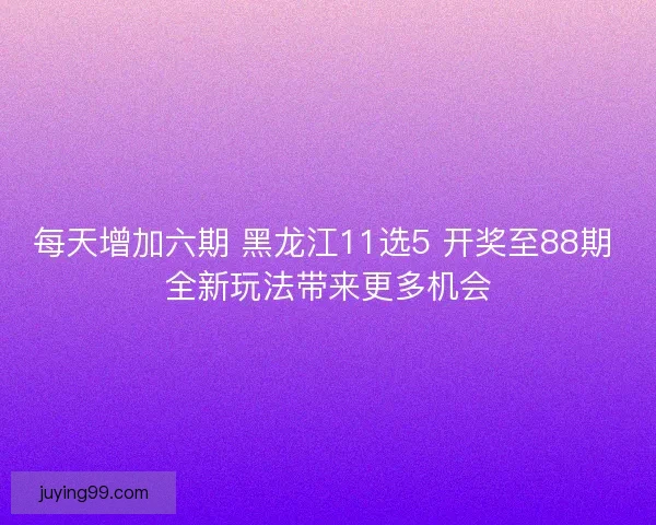 每天增加六期 黑龙江11选5 开奖至88期 全新玩法带来更多机会