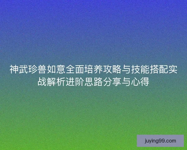 神武珍兽如意全面培养攻略与技能搭配实战解析进阶思路分享与心得