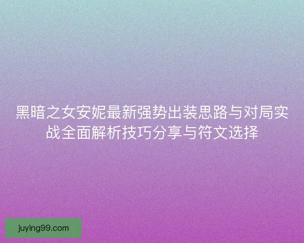 黑暗之女安妮最新强势出装思路与对局实战全面解析技巧分享与符文选择