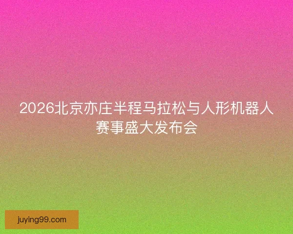 2026北京亦庄半程马拉松与人形机器人赛事盛大发布会