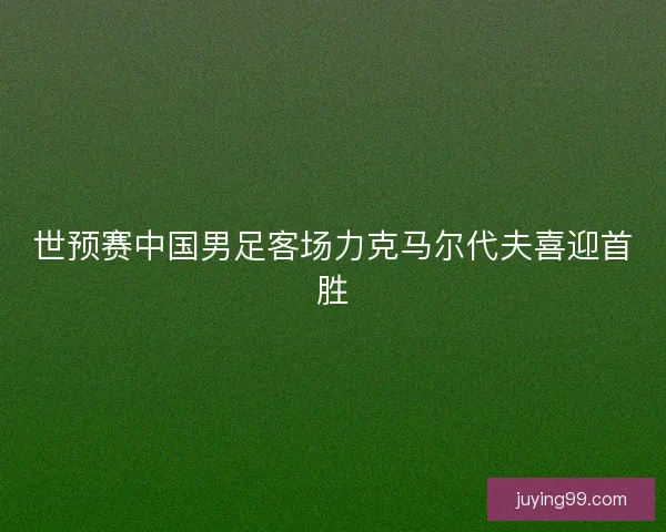 世预赛中国男足客场力克马尔代夫喜迎首胜