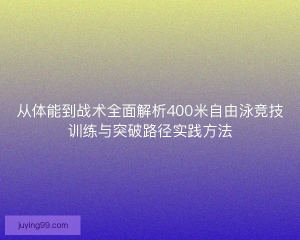 从体能到战术全面解析400米自由泳竞技训练与突破路径实践方法