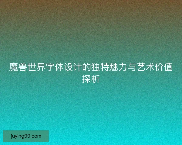 魔兽世界字体设计的独特魅力与艺术价值探析