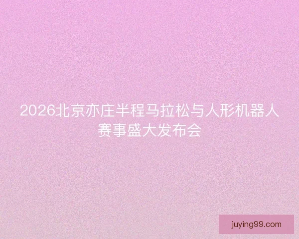 2026北京亦庄半程马拉松与人形机器人赛事盛大发布会