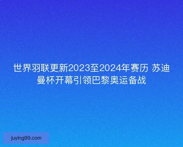 世界羽联更新2023至2024年赛历 苏迪曼杯开幕引领巴黎奥运备战