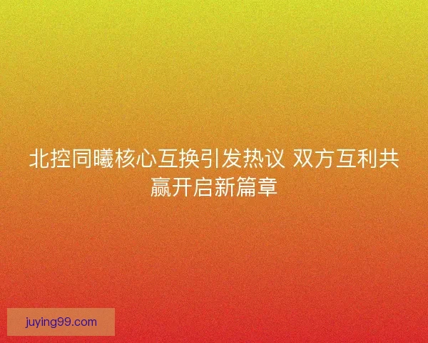 北控同曦核心互换引发热议 双方互利共赢开启新篇章
