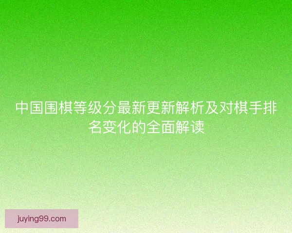 中国围棋等级分最新更新解析及对棋手排名变化的全面解读