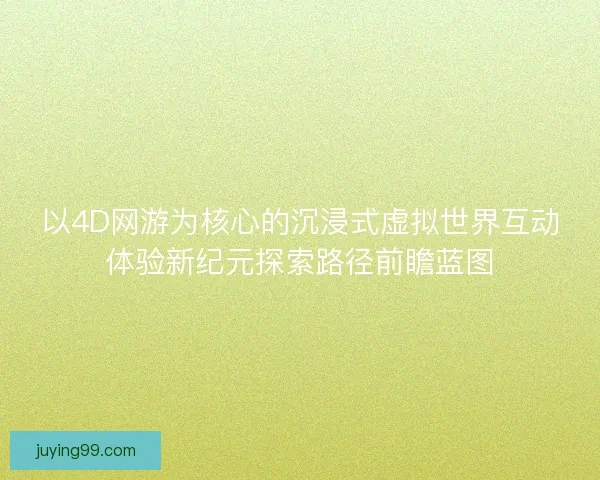 以4D网游为核心的沉浸式虚拟世界互动体验新纪元探索路径前瞻蓝图