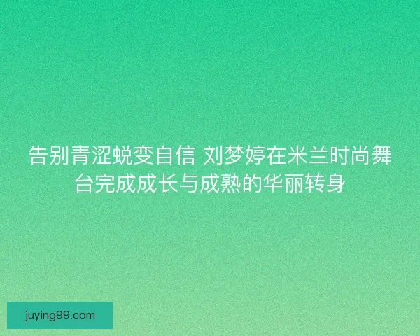 告别青涩蜕变自信 刘梦婷在米兰时尚舞台完成成长与成熟的华丽转身