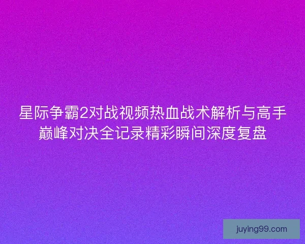 星际争霸2对战视频热血战术解析与高手巅峰对决全记录精彩瞬间深度复盘
