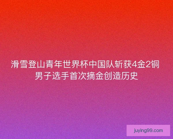 滑雪登山青年世界杯中国队斩获4金2铜 男子选手首次摘金创造历史