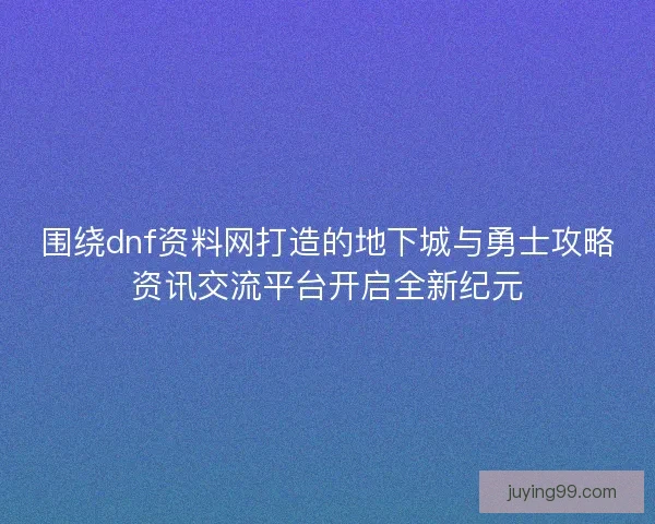 围绕dnf资料网打造的地下城与勇士攻略资讯交流平台开启全新纪元