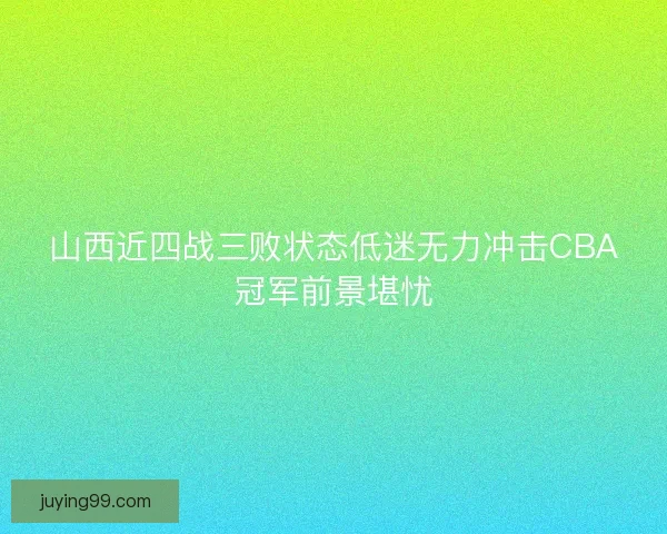 山西近四战三败状态低迷无力冲击CBA冠军前景堪忧