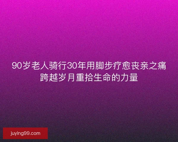 90岁老人骑行30年用脚步疗愈丧亲之痛跨越岁月重拾生命的力量