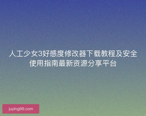 人工少女3好感度修改器下载教程及安全使用指南最新资源分享平台