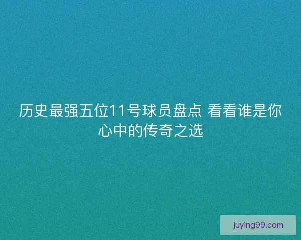 历史最强五位11号球员盘点 看看谁是你心中的传奇之选