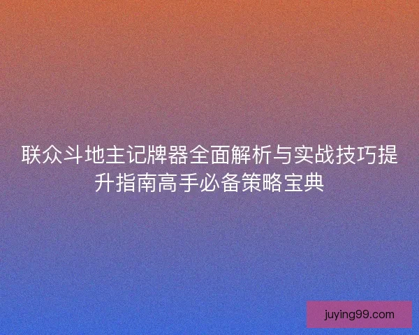 联众斗地主记牌器全面解析与实战技巧提升指南高手必备策略宝典